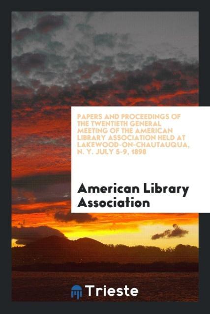 Papers and Proceedings of the Twentieth General Meeting of the American Library Association Held at Lakewood-On-Chautauqua N. Y. July 5-9 1898