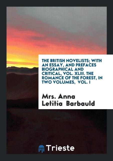The British Novelists; With an Essay and Prefaces Biographical and Critical Vol. XLIII. The Romance of the Forest in Two Volumes Vol. I