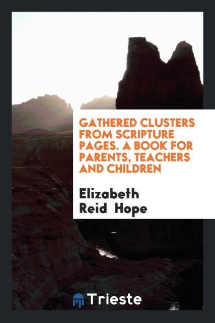 Gathered Clusters from Scripture Pages. A Book For Parents Teachers And Children