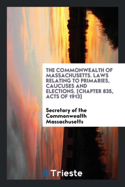 The Commonwealth of Massachusetts. Laws Relating to Primaries Caucuses and Elections. [Chapter 835 Acts of 1913]