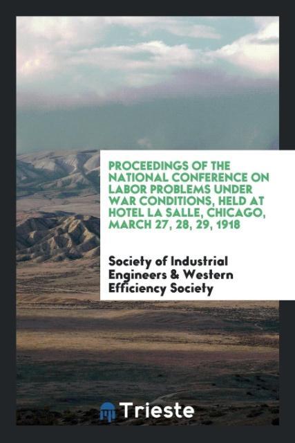 Proceedings of the National Conference on Labor Problems Under War Conditions Held at Hotel La Salle Chicago March 27 28 29 1918
