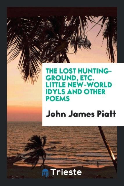 The Lost Hunting-Ground etc. Little New-World Idyls and Other Poems