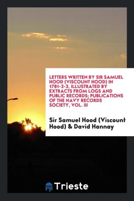 Letters Written by Sir Samuel Hood (Viscount Hood) in 1781-2-3 Illustrated by Extracts from Logs and Public Records; Publications of the Navy Records Society Vol. III