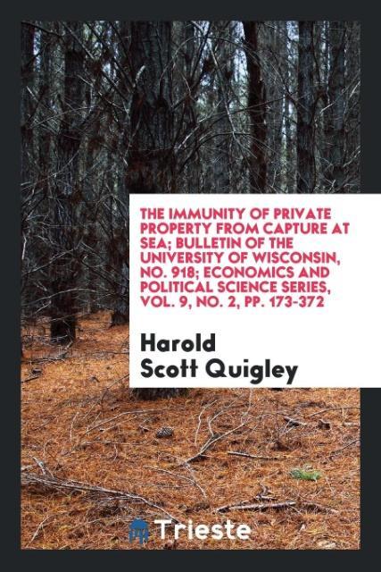 The Immunity of Private Property from Capture at Sea; Bulletin of the University of Wisconsin No. 918; Economics and Political Science Series Vol. 9 No. 2 pp. 173-372