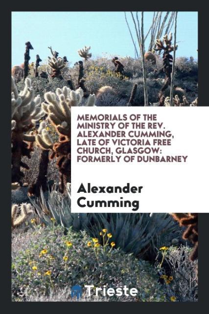 Memorials of the Ministry of the Rev. Alexander Cumming Late of Victoria Free Church Glasgow