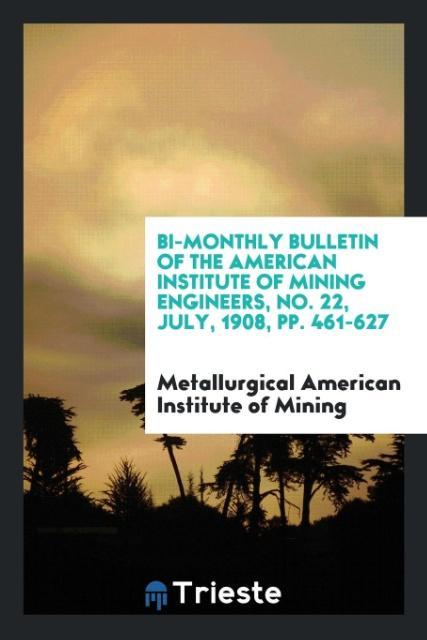 Bi-Monthly Bulletin of the American Institute of Mining Engineers No. 22 July 1908 pp. 461-627