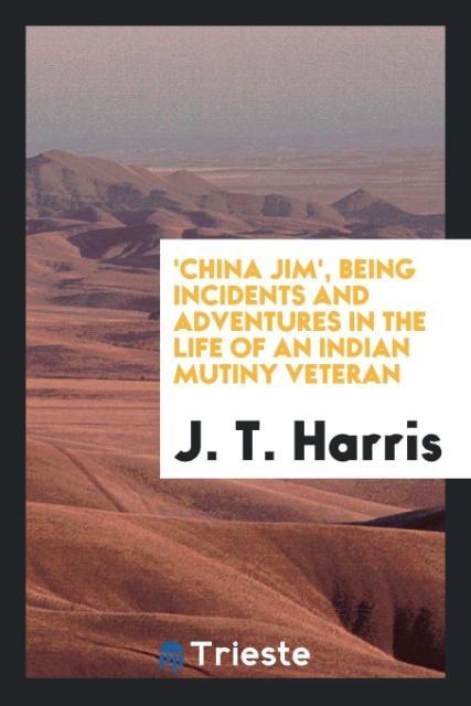 ‘China Jim‘ Being Incidents and Adventures in the Life of an Indian Mutiny Veteran