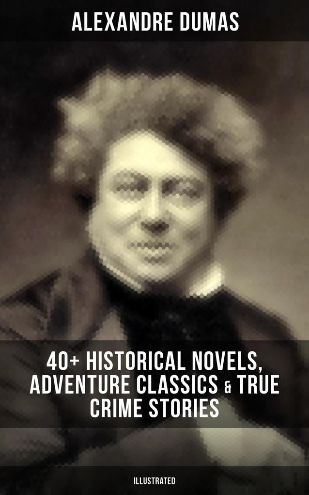 Alexandre Dumas: 40+ Historical Novels Adventure Classics & True Crime Stories (Illustrated)