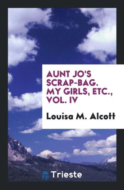 Aunt Jo's Scrap-Bag. My Girls Etc. Vol. IV