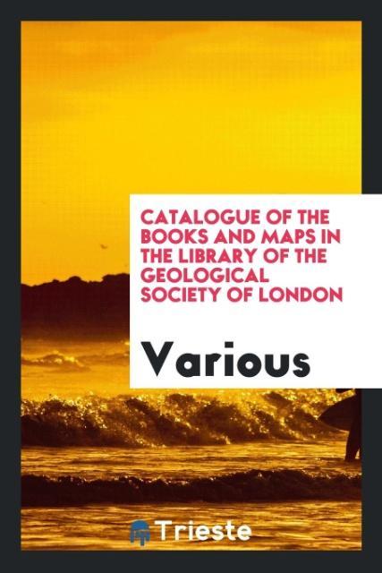 Catalogue of the Books and Maps in the Library of the Geological Society of London