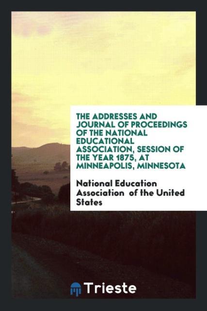 The Addresses and Journal of Proceedings of the National Educational Association Session of the Year 1875 at Minneapolis Minnesota