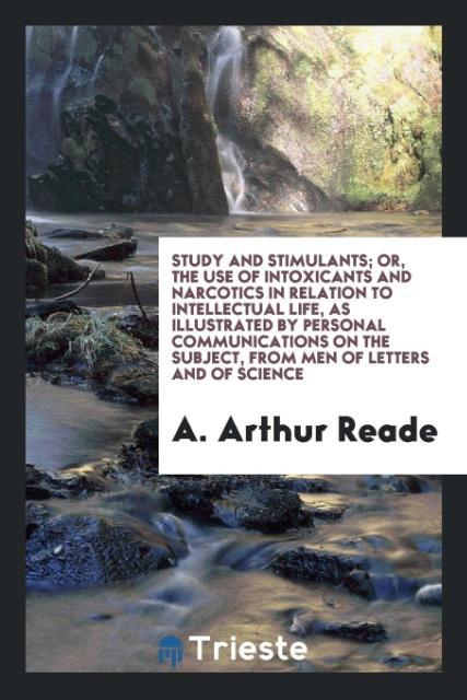 Study and Stimulants; Or The Use of Intoxicants and Narcotics in Relation to Intellectual Life as Illustrated by Personal Communications on the Subject from Men of Letters and of Science