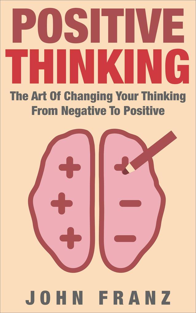 POSITIVE THINKING - The Art of Changing Your Thinking From Negative to Positive