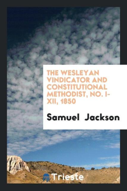 The Wesleyan Vindicator and Constitutional Methodist No. I-XII 1850