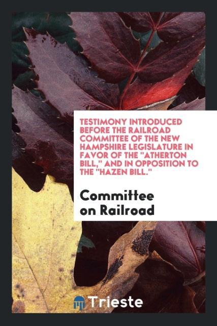 Testimony Introduced before the Railroad Committee of the New Hampshire Legislature in Favor of The Atherton Bill and in Opposition to The Hazen Bill.