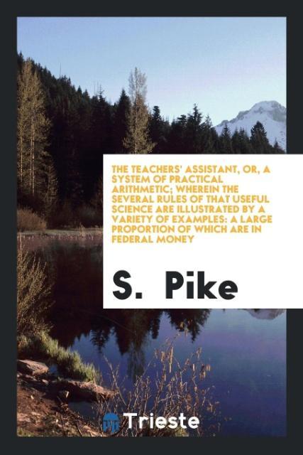 The Teachers' Assistant or a System of Practical Arithmetic; Wherein the Several Rules of That Useful Science Are Illustrated by a Variety of Examples