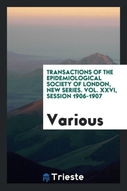 Transactions of the Epidemiological Society of London New Series. Vol. XXVI Session 1906-1907