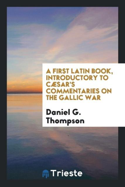 A First Latin Book Introductory to CæSar's Commentaries on the Gallic War