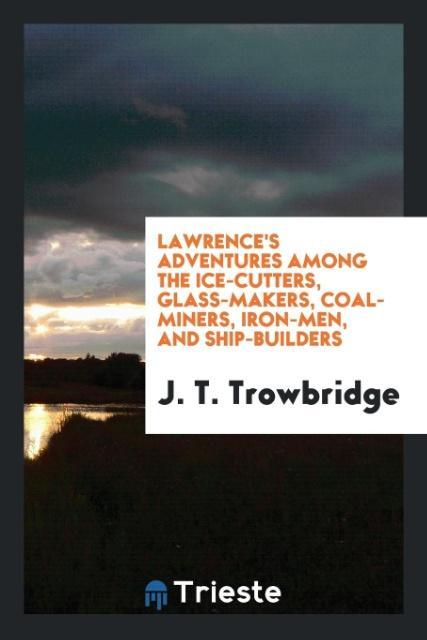 Lawrence‘s Adventures Among the Ice-Cutters Glass-Makers Coal-Miners Iron-Men and Ship-Builders
