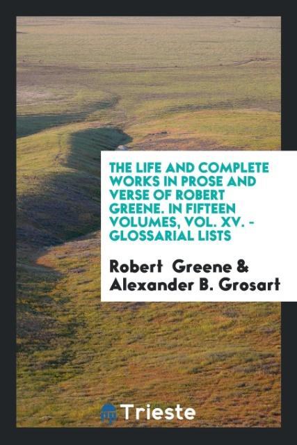 The Life and Complete Works in Prose and Verse of Robert Greene. In Fifteen Volumes Vol. XV. - Glossarial Lists