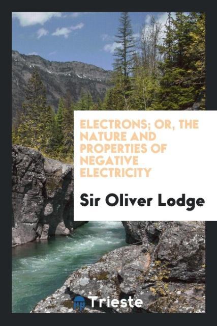 Electrons; Or The Nature and Properties of Negative Electricity