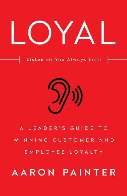 Loyal: Listen Or You Always Lose: A Leader‘s Guide to Winning Customer and Employee Loyalty