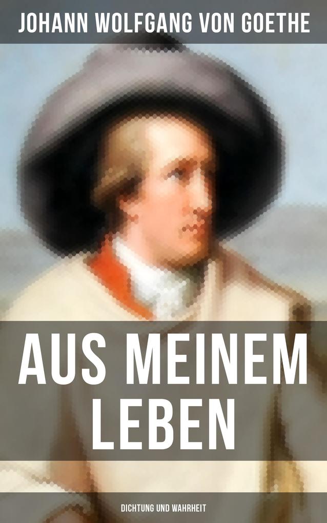 Aus meinem Leben: Dichtung und Wahrheit - Johann Wolfgang von Goethe