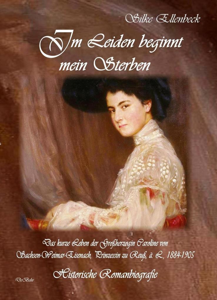 Im Leiden beginnt mein Sterben - Das kurze Leben der Großherzogin Caroline von Sachsen-Weimar-Eisenach Prinzessin zu Reuß ä. L. 1884-1905