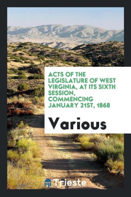 Acts of the Legislature of West Virginia at Its Sixth Session Commencing January 21st 1868