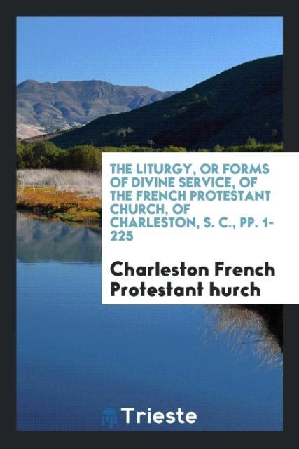 The Liturgy or Forms of Divine Service of the French Protestant Church of Charleston S. C. pp. 1-225