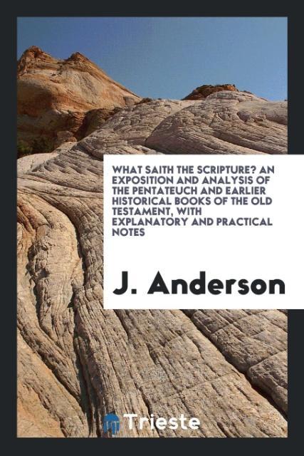 What Saith the Scripture? An Exposition and Analysis of the Pentateuch and Earlier Historical Books of the Old Testament with Explanatory and Practical Notes