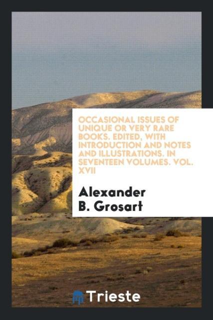 Occasional Issues of Unique Or Very Rare Books. Edited with Introduction and Notes and Illustrations. In Seventeen Volumes. Vol. XVII