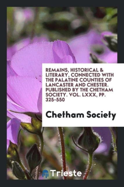Remains Historical & Literary Connected with the Palatine Counties of Lancaster and Chester. Published by the Chetham Society. Vol. LXXX pp. 325-550