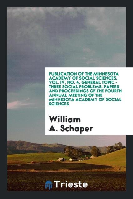 Publication of the Minnesota Academy of Social Sciences. Vol. IV No. 4. General Topic - Three Social Problems. Papers and Proceedings of the Fourth Annual Meeting of the Minnesota Academy of Social Sciences