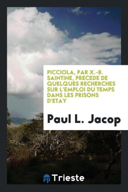 Picciola Par X.-B. Saintine Precede de Quelques Recherches Sur L‘emploi Du Temps Dans Les Prisons D‘etay