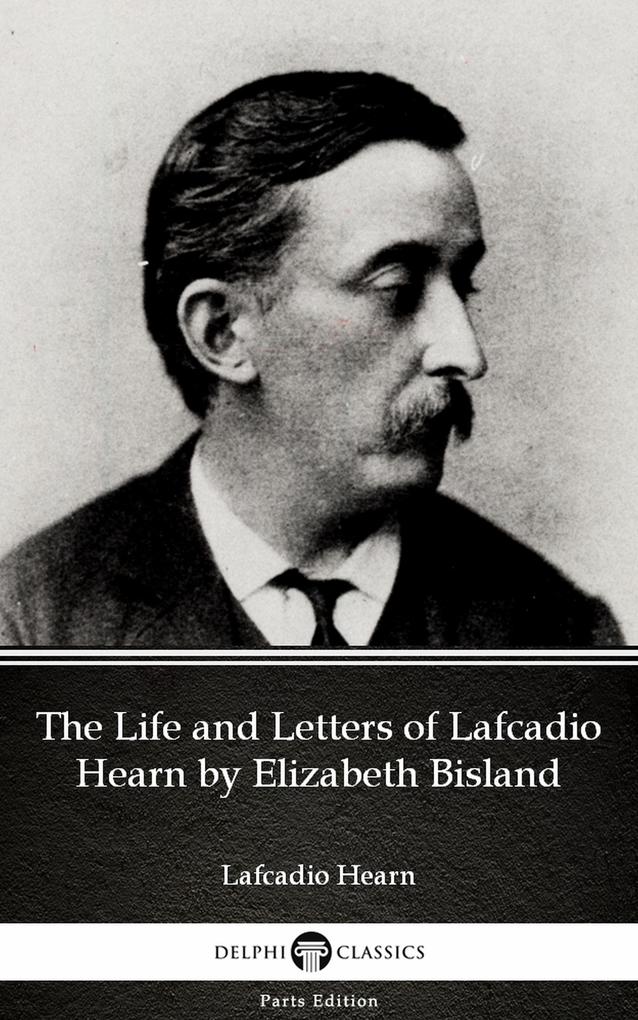 The Life and Letters of Lafcadio Hearn by Elizabeth Bisland by Lafcadio Hearn (Illustrated)