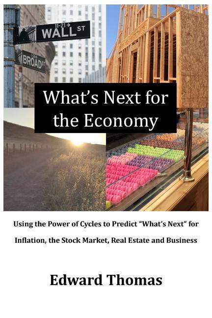 What‘s Next for the Economy: Using the Power of Cycles to Predict What‘s Next for Inflation the Stock Market Real Estate and Business