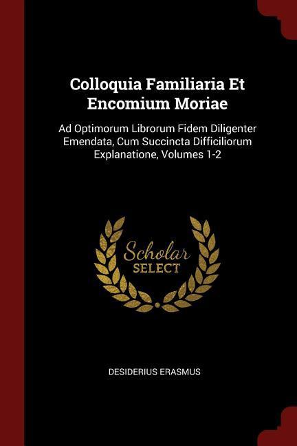 Colloquia Familiaria Et Encomium Moriae: Ad Optimorum Librorum Fidem Diligenter Emendata Cum Succincta Difficiliorum Explanatione Volumes 1-2