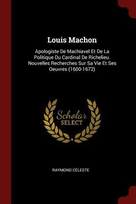 Louis Machon: Apologiste De Machiavel Et De La Politique Du Cardinal De Richelieu. Nouvelles Recherches Sur Sa Vie Et Ses Oeuvres (1