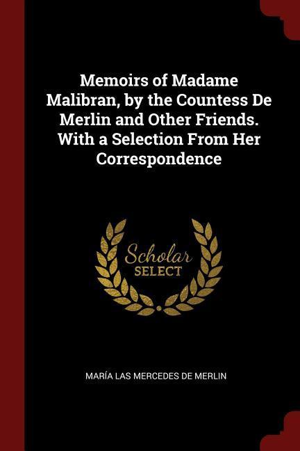 Memoirs of Madame Malibran by the Countess De Merlin and Other Friends. With a Selection From Her Correspondence