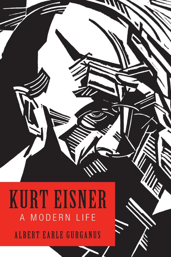 Kurt Eisner: A Modern Life - Albert Earle Gurganus