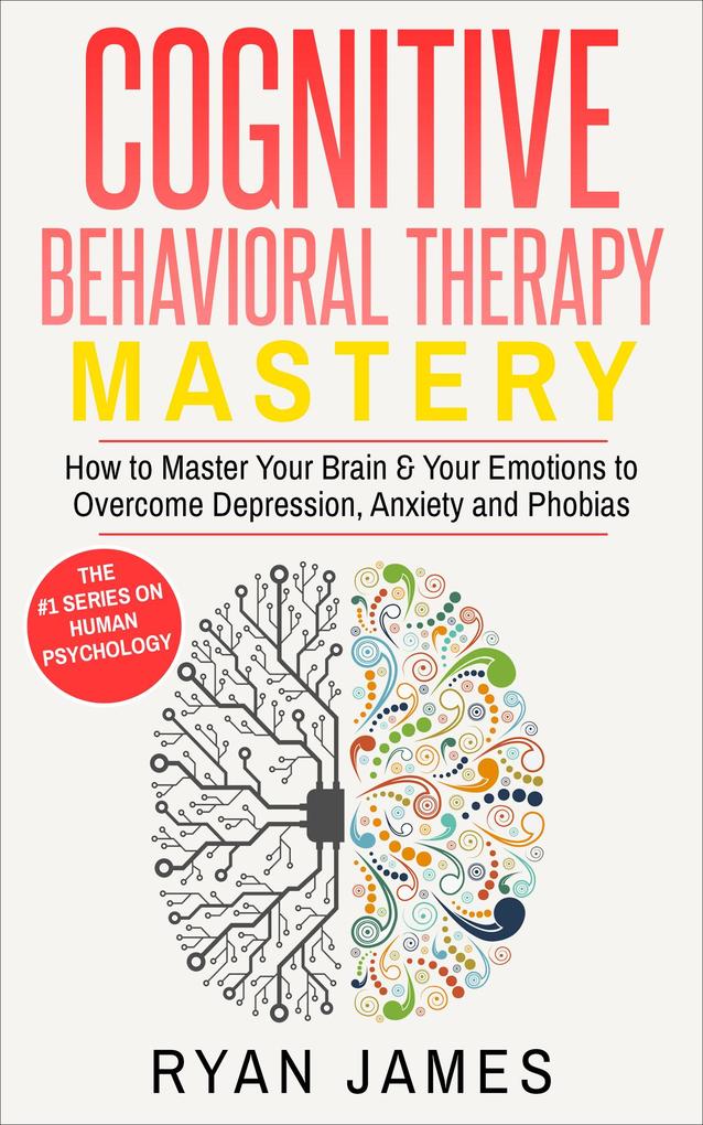 Cognitive Behavioral Therapy: Mastery - How to Master Your Brain & Your Emotions to Overcome Depression Anxiety and Phobias (Cognitive Behavioral Therapy Series #2)