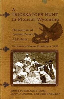 A Triceratops Hunt in Pioneer Wyoming: The Journals of Barnum Brown & J.P. Sams: The University of Kansas Expedition of 1895 - Barnum Brown