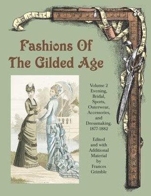 Fashions of the Gilded Age Volume 2: Evening Bridal Sports Outerwear Accessories and Dressmaking 1877-1882