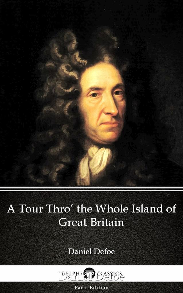 A Tour Thro‘ the Whole Island of Great Britain by Daniel Defoe - Delphi Classics (Illustrated)