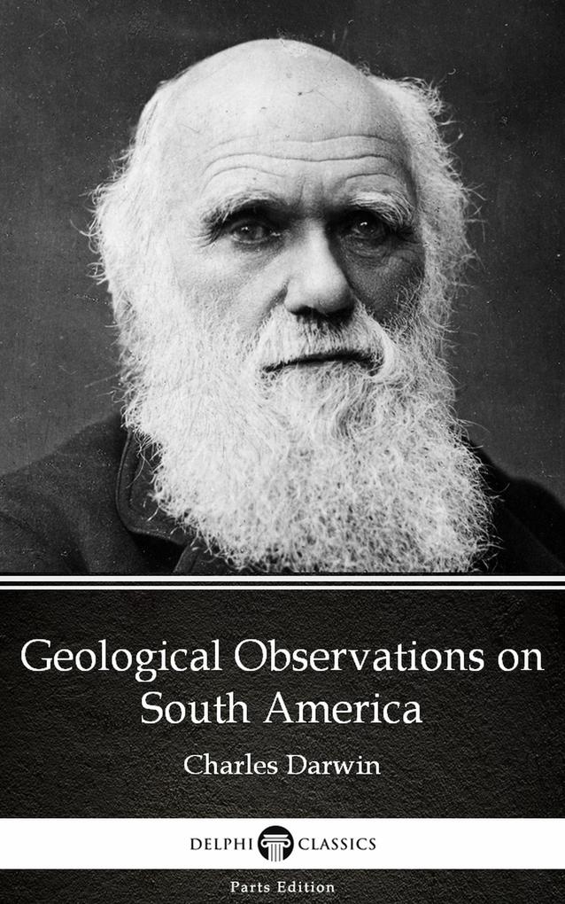 Geological Observations on South America by Charles Darwin - Delphi Classics (Illustrated)