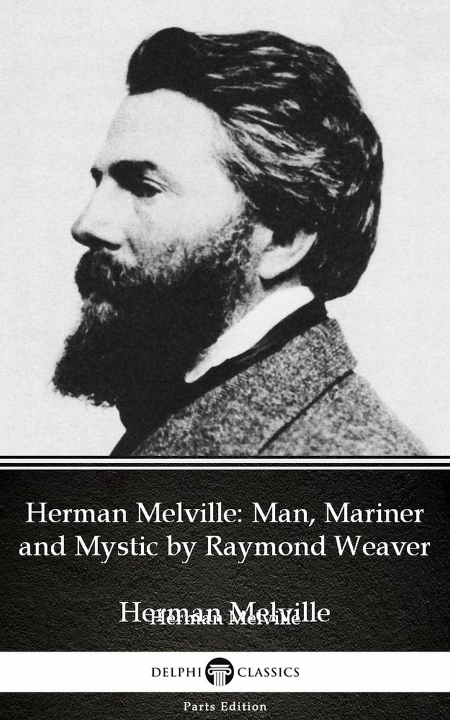 Herman Melville Man Mariner and Mystic by Raymond Weaver - Delphi Classics (Illustrated)