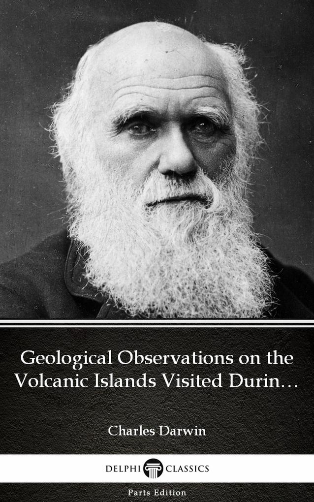 Geological Observations on the Volcanic Islands Visited During the Voyage of H.M.S. Beagle by Charles Darwin - Delphi Classics (Illustrated)