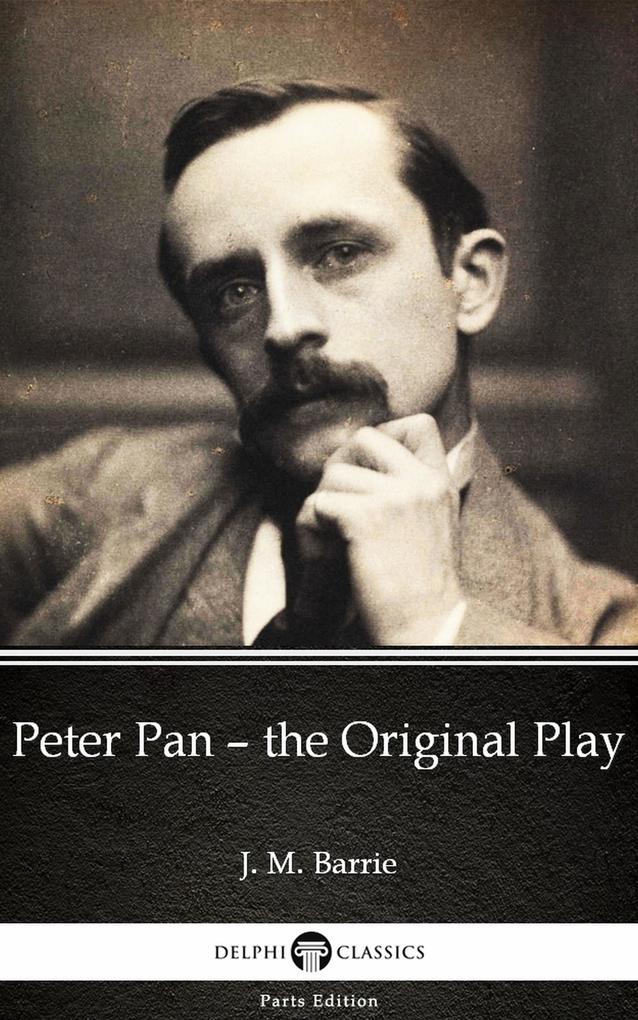 Peter Pan - the Original Play by J. M. Barrie - Delphi Classics (Illustrated) - J. M. Barrie