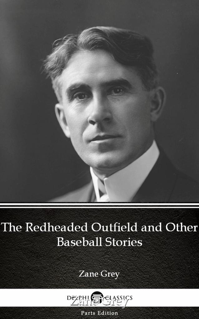 The Redheaded Outfield and Other Baseball Stories by Zane Grey - Delphi Classics (Illustrated)
